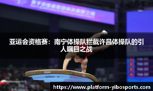 亚运会资格赛：南宁体操队拦截许昌体操队的引人瞩目之战