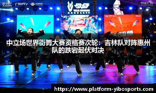 中立场世界街舞大赛资格赛次轮：吉林队对阵惠州队的跌宕起伏对决