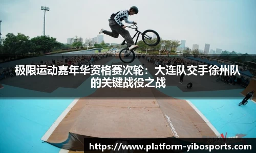 极限运动嘉年华资格赛次轮：大连队交手徐州队的关键战役之战
