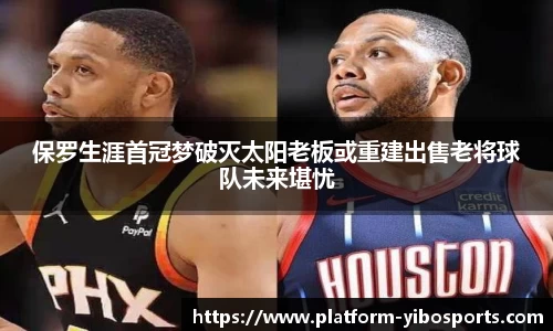 保罗生涯首冠梦破灭太阳老板或重建出售老将球队未来堪忧